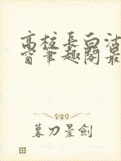 高校长白沽无弹窗笔趣阁最新章节