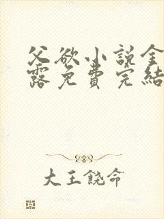 父欲小说金银花露免费完结笔趣阁