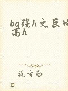 bg强h文巨肉高h