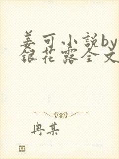 姜可小说by金银花露全文免费阅读无弹窗笔趣