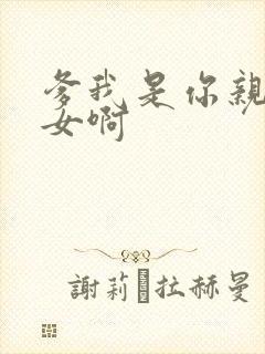 爹我是你亲生闺女啊