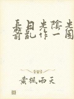 长日光阴光阴似箭乱作一团笔趣阁