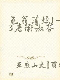 色翁荡熄1—13老卫淑芬