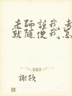 老师说我考好了就随便我怎样