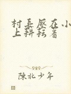 村长压在小萍身上耕耘着
