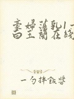 豪妇荡乳1一5白玉兰在线看