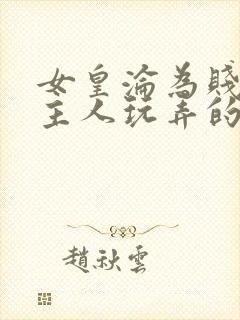 女皇沦为贱妾给主人玩弄的小说