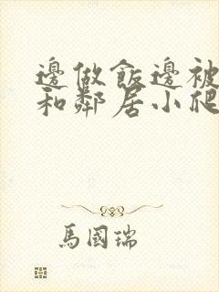 边做饭边被躁我和邻居小爬爬