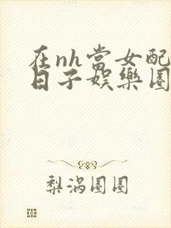 在nh当女配的日子娱乐圈