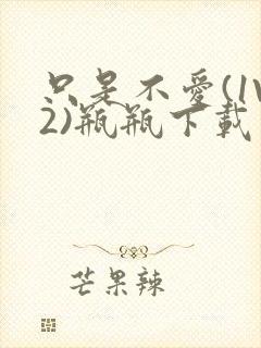 只是不爱(1V2)瓶瓶下载