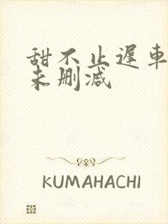 甜不止迟车浴室未删减