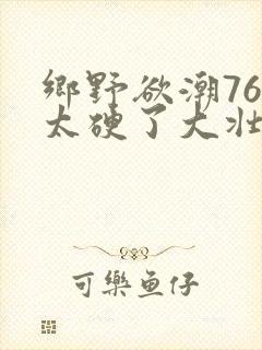 乡野欲潮76章太硬了大壮下载