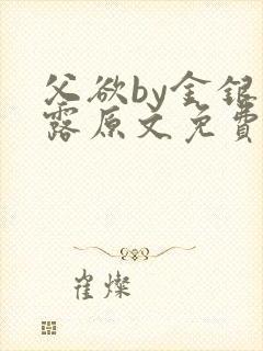 父欲by金银花露原文免费阅读笔趣阁