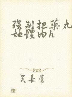 强制把药丸推进她体内h