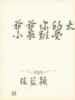 爷爷你的太大了小米难受