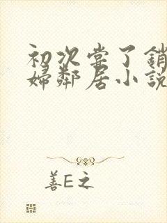 初次尝了销魂少妇邻居小说