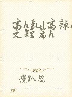 高h乱l高辣h文短篇h