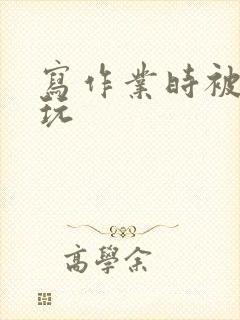 写作业时被爹地玩