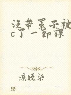 没带罩子被校霸c了一节课