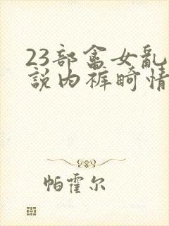 23部禽女乱小说内裤畸情视频