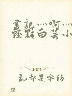 书记灬啊灬啊灬轻点白芸小说