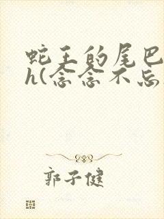 蛇王的尾巴高ah(念念不忘)小说