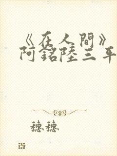 《在人间》采薇阿铭陆三平小说