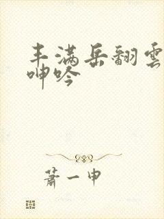 丰满岳翻云覆雨呻吟