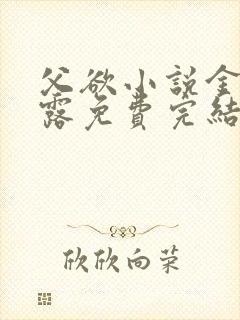 父欲小说金银花露免费完结笔趣阁