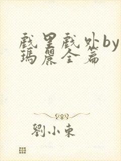 戏里戏外by苏玛丽全篇