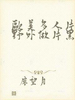 欧美多人片高潮野外做片黑人