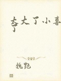 太大了小喜涨死了