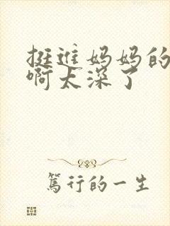 挺进妈妈的花苞啊太深了