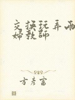 交换玩弄两个美妇教师