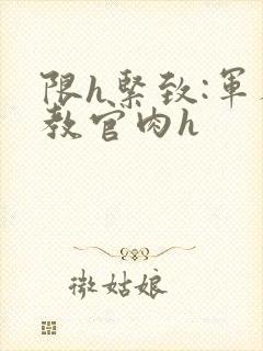 限h紧致:军人教官肉h