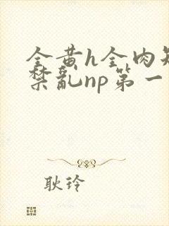 全黄h全肉短篇禁乱np第一次封面