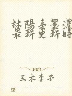 林阳秦墨浓小说最新更新时间