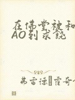 在佛堂被和尚CAO到求饶