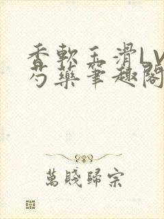 香软玉滑LVL芍药笔趣阁