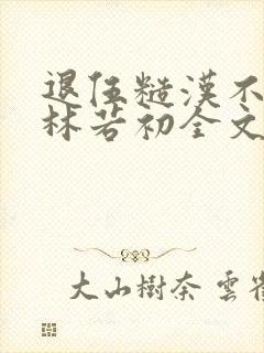 退伍糙汉不经撩林若初全文