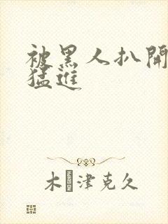 被黑人扒开双腿猛进