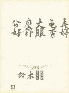 公么大龟弄得我好舒服秀婷视频