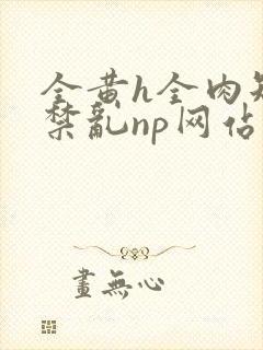 全黄h全肉短篇禁乱np网站