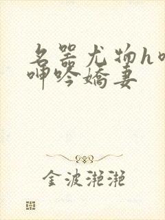 名器尤物h喷汁呻吟娇妻