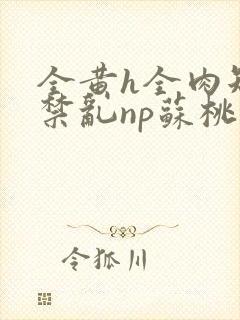 全黄h全肉短篇禁乱np苏桃