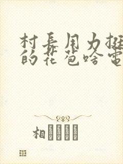 村长用力挺进她的花苞啥电视