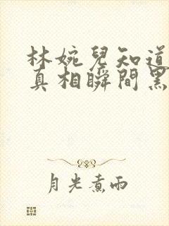 林婉儿知道林珙真相瞬间黑化