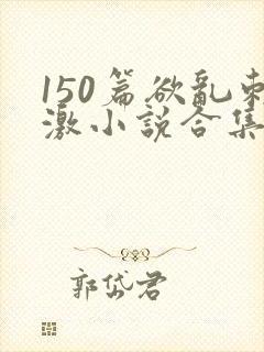 150篇欲乱刺激小说合集封面