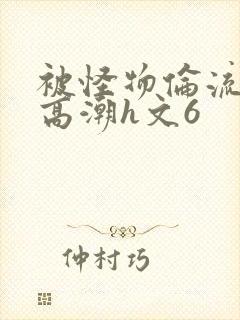 被怪物伦流澡到高潮h文6