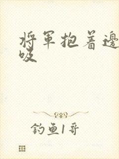 将军抱着边走边吸